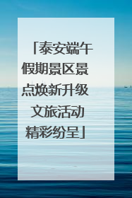 泰安端午假期景区景点焕新升级 文旅活动精彩纷呈