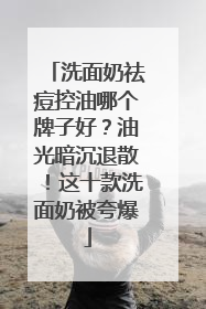 洗面奶祛痘控油哪个牌子好？油光暗沉退散！这十款洗面奶被夸爆