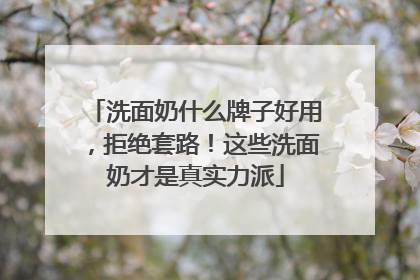 洗面奶什么牌子好用，拒绝套路！这些洗面奶才是真实力派