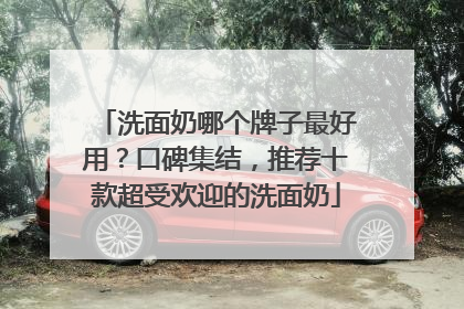 洗面奶哪个牌子最好用？口碑集结，推荐十款超受欢迎的洗面奶