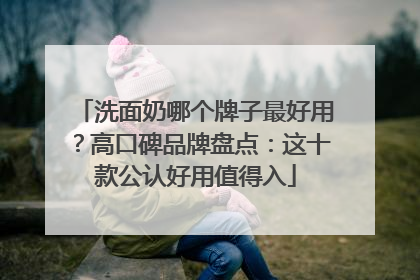 洗面奶哪个牌子最好用？高口碑品牌盘点：这十款公认好用值得入