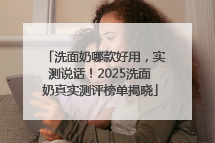 洗面奶哪款好用，实测说话！2025洗面奶真实测评榜单揭晓