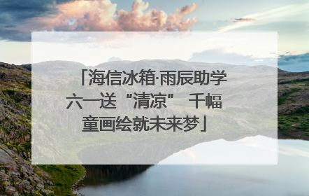 海信冰箱·雨辰助学六一送“清凉” 千幅童画绘就未来梦