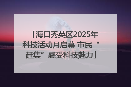 海口秀英区2025年科技活动月启幕 市民“赶集”感受科技魅力
