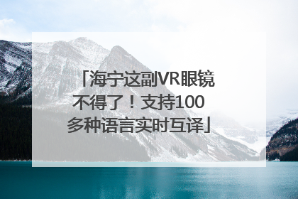 海宁这副VR眼镜不得了！支持100多种语言实时互译