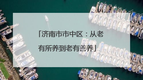 济南市市中区：从老有所养到老有善养