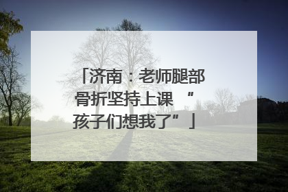 济南：老师腿部骨折坚持上课 “孩子们想我了”
