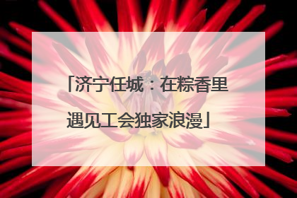 济宁任城：在粽香里遇见工会独家浪漫