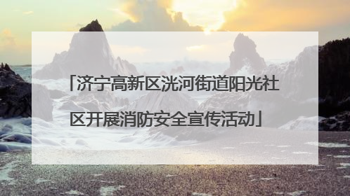 济宁高新区洸河街道阳光社区开展消防安全宣传活动