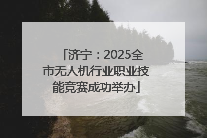 济宁：2025全市无人机行业职业技能竞赛成功举办