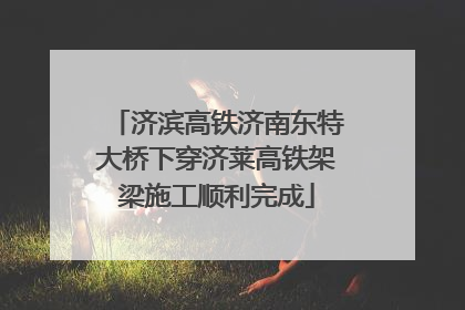 济滨高铁济南东特大桥下穿济莱高铁架梁施工顺利完成