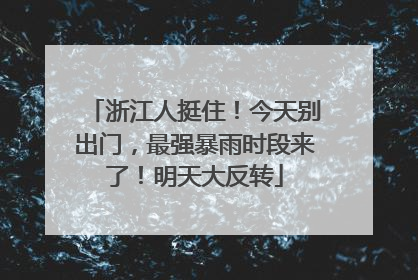浙江人挺住！今天别出门，最强暴雨时段来了！明天大反转