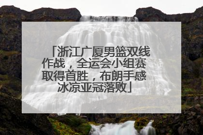 浙江广厦男篮双线作战，全运会小组赛取得首胜，布朗手感冰凉亚冠落败