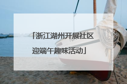 浙江湖州开展社区迎端午趣味活动