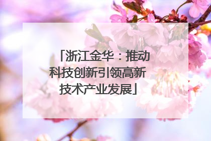 浙江金华：推动科技创新引领高新技术产业发展