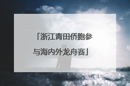 浙江青田侨胞参与海内外龙舟赛