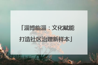 淄博临淄：文化赋能 打造社区治理新样本