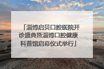 淄博启贝口腔医院开诊盛典暨淄博口腔健康科普馆启幕仪式举行