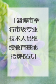 淄博市举行市级专业技术人员继续教育基地授牌仪式
