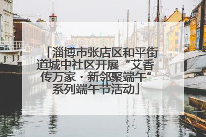 淄博市张店区和平街道城中社区开展“艾香传万家・新邻聚端午”系列端午节活动