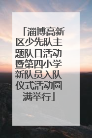淄博高新区少先队主题队日活动暨第四小学新队员入队仪式活动圆满举行