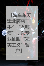 淘车车天津北辰店二手车“老师傅”，以专业征服“完美主义”客户