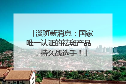 淡斑新消息：国家唯一认证的祛斑产品，持久战选手！