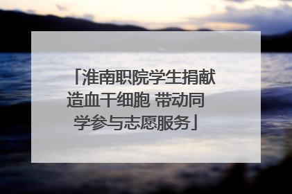 淮南职院学生捐献造血干细胞 带动同学参与志愿服务