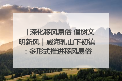 深化移风易俗 倡树文明新风｜威海乳山下初镇：多形式推进移风易俗 共筑文明和谐新风尚
