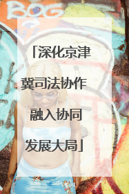 深化京津冀司法协作 融入协同发展大局