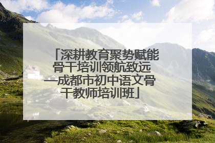深耕教育聚势赋能 骨干培训领航致远—成都市初中语文骨干教师培训班