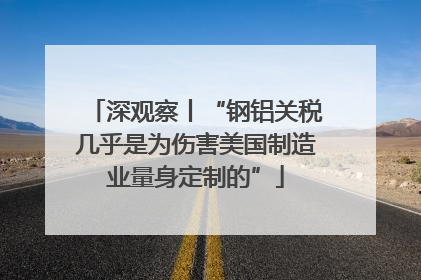 深观察丨“钢铝关税几乎是为伤害美国制造业量身定制的”