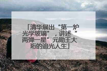 清华展出“第一炉光学玻璃”，讲述“两弹一星”元勋王大珩的追光人生