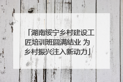 湖南绥宁乡村建设工匠培训班圆满结业 为乡村振兴注入新动力