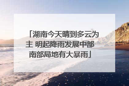 湖南今天晴到多云为主 明起降雨发展中部南部局地有大暴雨