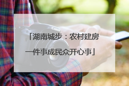 湖南城步：农村建房一件事成民众开心事