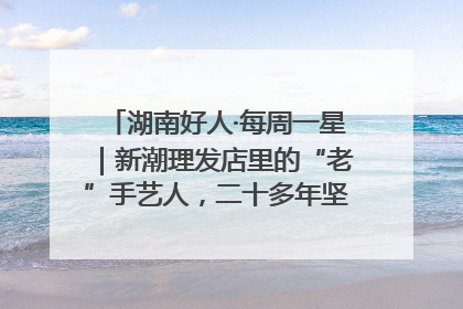 湖南好人·每周一星｜新潮理发店里的“老”手艺人，二十多年坚持5元理发不涨价