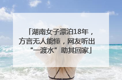 湖南女子漂泊18年，方言无人能懂，网友听出“一渡水”助其回家
