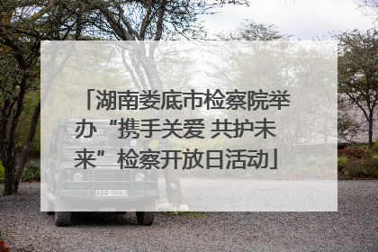 湖南娄底市检察院举办“携手关爱 共护未来”检察开放日活动