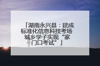 湖南永兴县：建成标准化信息科技考场 城乡学子实现“家门口考试”