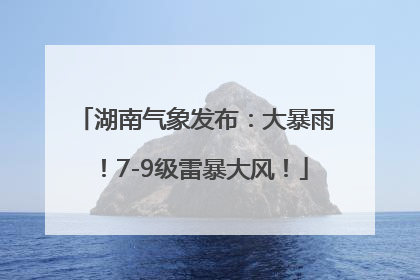 湖南气象发布：大暴雨！7-9级雷暴大风！