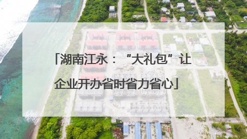 湖南江永：“大礼包”让企业开办省时省力省心