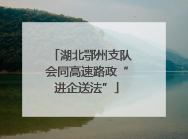 湖北鄂州支队会同高速路政“进企送法”