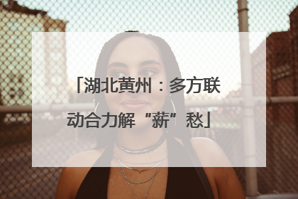 湖北黄州：多方联动合力解“薪”愁