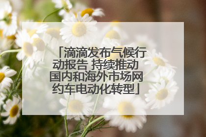滴滴发布气候行动报告 持续推动国内和海外市场网约车电动化转型