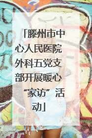 滕州市中心人民医院外科五党支部开展暖心“家访”活动