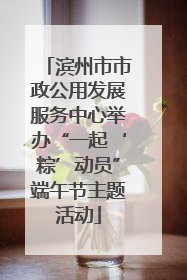 滨州市市政公用发展服务中心举办“一起‘粽’动员”端午节主题活动