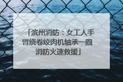 滨州消防：女工人手臂绕卷绞肉机轴承一圈 消防火速救援