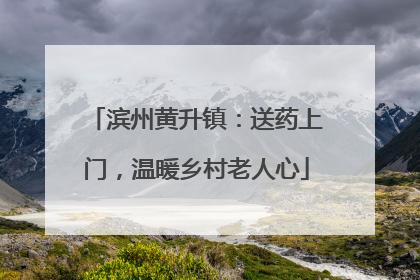 滨州黄升镇：送药上门，温暖乡村老人心