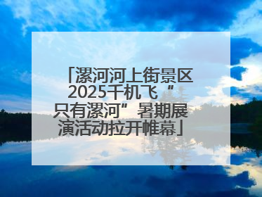 漯河河上街景区2025千机飞“只有漯河”暑期展演活动拉开帷幕